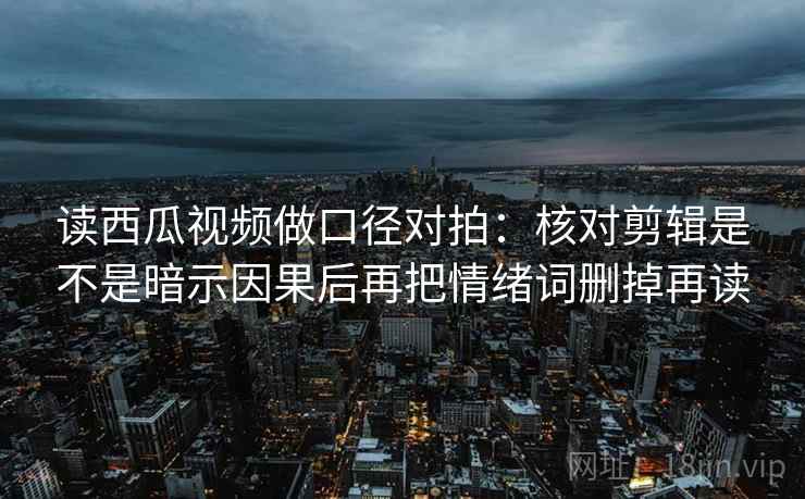 读西瓜视频做口径对拍：核对剪辑是不是暗示因果后再把情绪词删掉再读