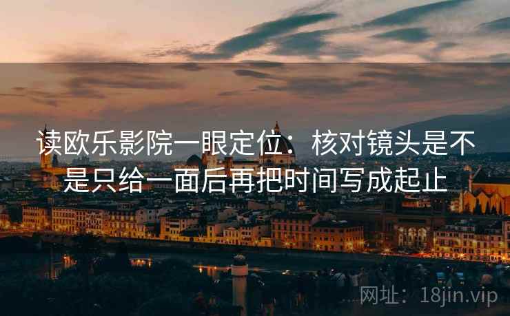 读欧乐影院一眼定位：核对镜头是不是只给一面后再把时间写成起止