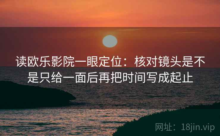 读欧乐影院一眼定位：核对镜头是不是只给一面后再把时间写成起止