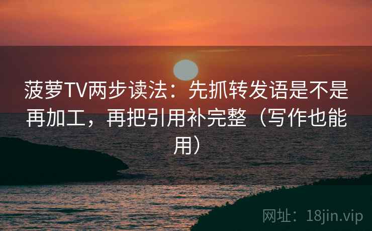 菠萝TV两步读法：先抓转发语是不是再加工，再把引用补完整（写作也能用）