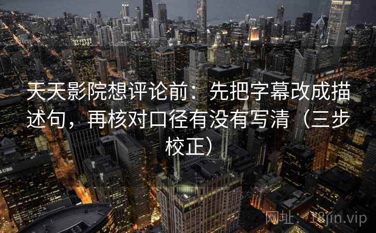 天天影院想评论前：先把字幕改成描述句，再核对口径有没有写清（三步校正）