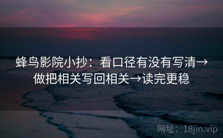 蜂鸟影院小抄：看口径有没有写清→做把相关写回相关→读完更稳